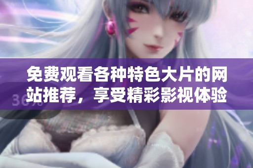 免费观看各种特色大片的网站推荐，享受精彩影视体验