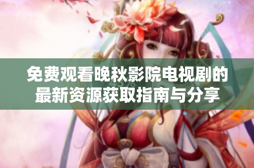 免费观看晚秋影院电视剧的最新资源获取指南与分享