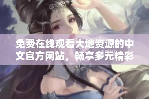 免费在线观看大地资源的中文官方网站，畅享多元精彩内容