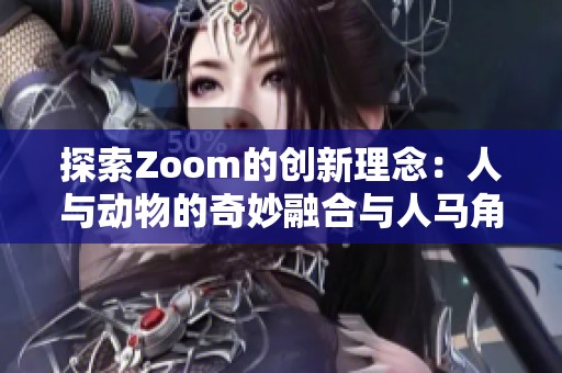 探索Zoom的创新理念：人与动物的奇妙融合与人马角色的深度解析