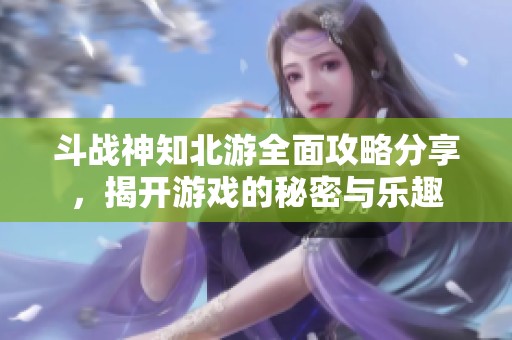斗战神知北游全面攻略分享，揭开游戏的秘密与乐趣