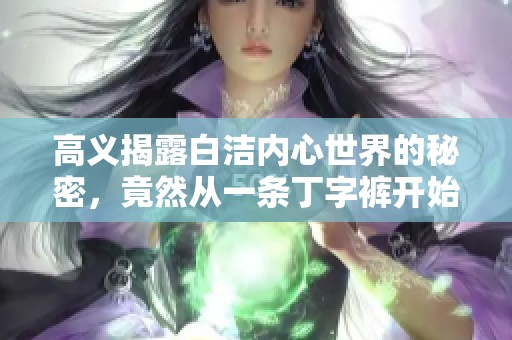 高义揭露白洁内心世界的秘密，竟然从一条丁字裤开始的故事