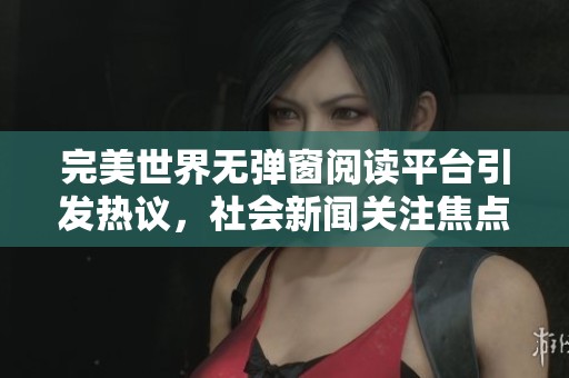完美世界无弹窗阅读平台引发热议，社会新闻关注焦点揭秘