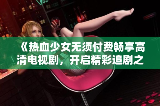 《热血少女无须付费畅享高清电视剧，开启精彩追剧之旅》