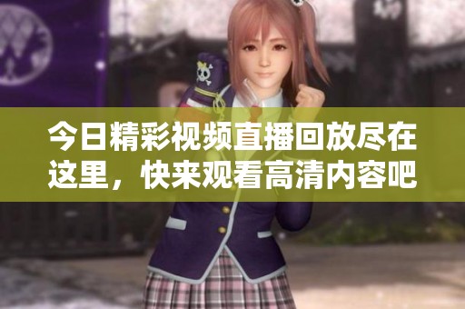 今日精彩视频直播回放尽在这里，快来观看高清内容吧