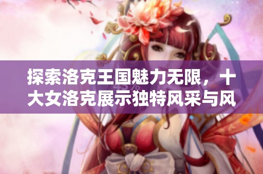 探索洛克王国魅力无限，十大女洛克展示独特风采与风情