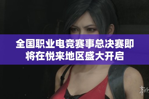 全国职业电竞赛事总决赛即将在悦来地区盛大开启