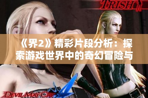 《界2》精彩片段分析：探索游戏世界中的奇幻冒险与挑战心路历程