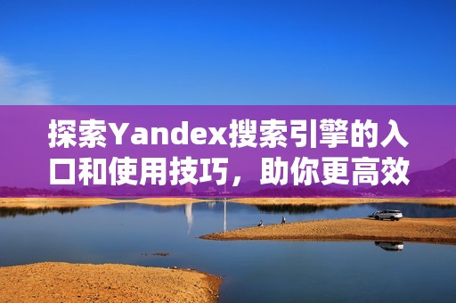 探索Yandex搜索引擎的入口和使用技巧，助你更高效地获取信息