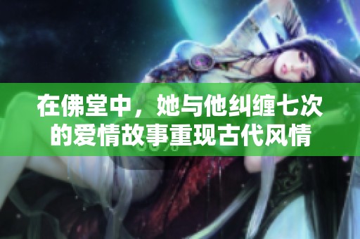 在佛堂中，她与他纠缠七次的爱情故事重现古代风情