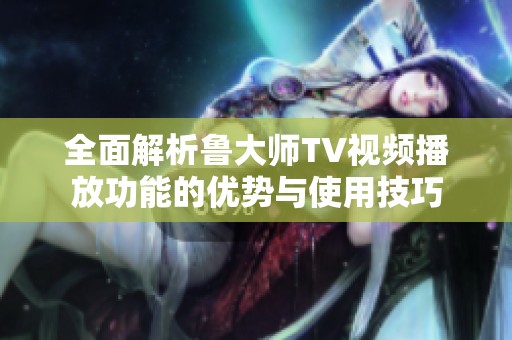 全面解析鲁大师TV视频播放功能的优势与使用技巧