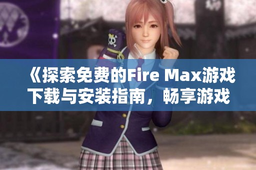 《探索免费的Fire Max游戏下载与安装指南，畅享游戏乐趣》