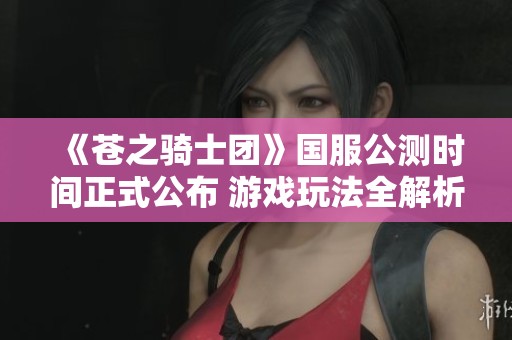 《苍之骑士团》国服公测时间正式公布 游戏玩法全解析解密精彩内容