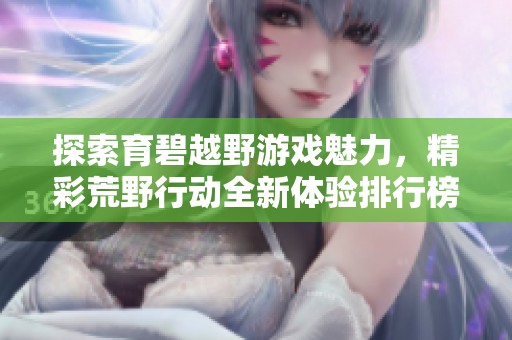探索育碧越野游戏魅力，精彩荒野行动全新体验排行榜