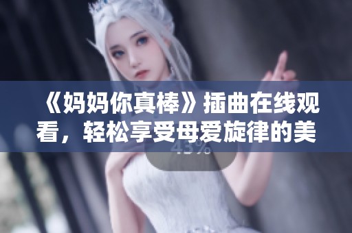 《妈妈你真棒》插曲在线观看，轻松享受母爱旋律的美妙体验