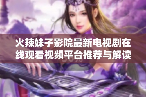 火辣妹子影院最新电视剧在线观看视频平台推荐与解读