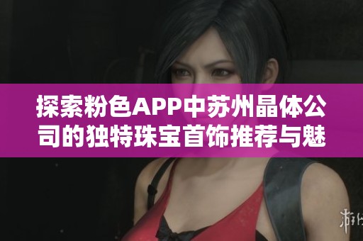 探索粉色APP中苏州晶体公司的独特珠宝首饰推荐与魅力展示