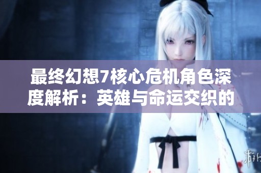 最终幻想7核心危机角色深度解析：英雄与命运交织的复杂关系探讨