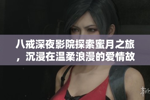 八戒深夜影院探索蜜月之旅，沉浸在温柔浪漫的爱情故事中