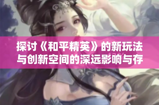 探讨《和平精英》的新玩法与创新空间的深远影响与存在意义
