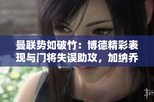曼联势如破竹：博德精彩表现与门将失误助攻，加纳乔迅速破门！