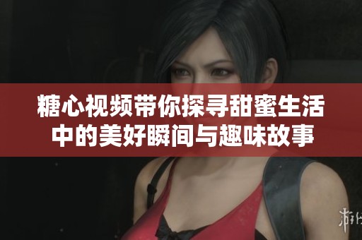 糖心视频带你探寻甜蜜生活中的美好瞬间与趣味故事