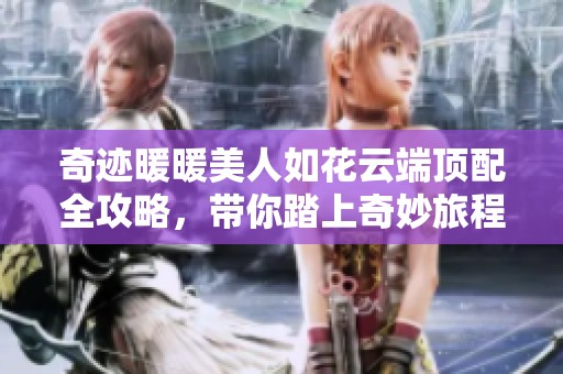 奇迹暖暖美人如花云端顶配全攻略，带你踏上奇妙旅程！
