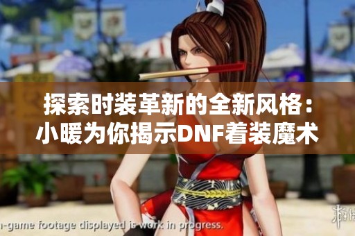 探索时装革新的全新风格：小暖为你揭示DNF着装魔术师的时尚秘密