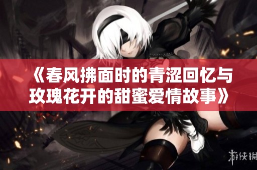 《春风拂面时的青涩回忆与玫瑰花开的甜蜜爱情故事》