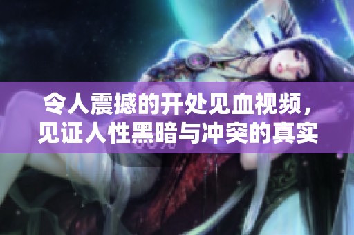 令人震撼的开处见血视频，见证人性黑暗与冲突的真实瞬间