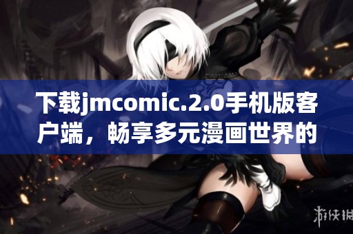 下载jmcomic.2.0手机版客户端，畅享多元漫画世界的最佳选择
