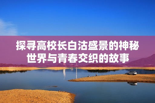 探寻高校长白沽盛景的神秘世界与青春交织的故事