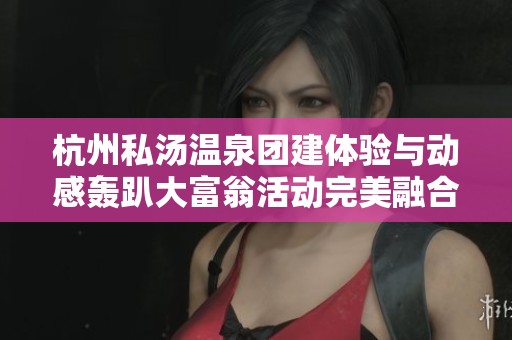 杭州私汤温泉团建体验与动感轰趴大富翁活动完美融合