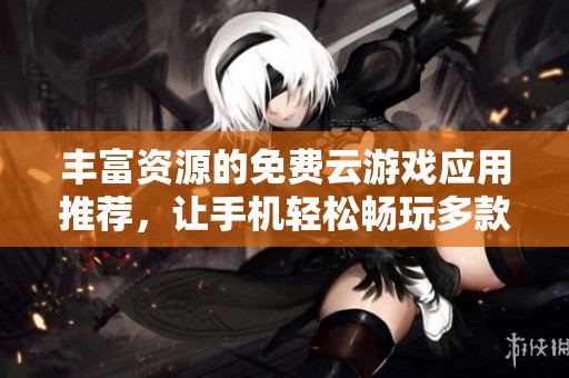 丰富资源的免费云游戏应用推荐，让手机轻松畅玩多款游戏