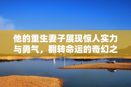 他的重生妻子展现惊人实力与勇气，翻转命运的奇幻之旅