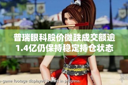 普瑞眼科股价微跌成交额逾1.4亿仍保持稳定持仓状态