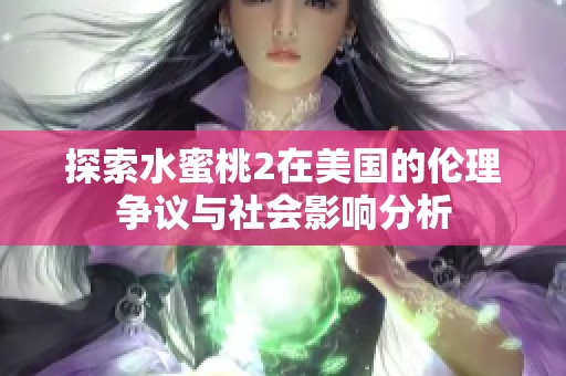 探索水蜜桃2在美国的伦理争议与社会影响分析