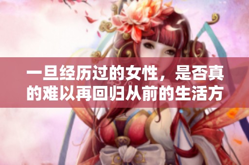 一旦经历过的女性，是否真的难以再回归从前的生活方式呢