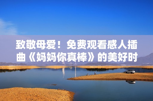 致敬母爱！免费观看感人插曲《妈妈你真棒》的美好时刻