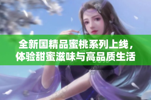 全新国精品蜜桃系列上线，体验甜蜜滋味与高品质生活的完美结合