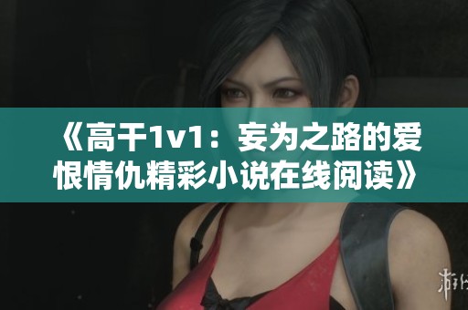 《高干1v1：妄为之路的爱恨情仇精彩小说在线阅读》
