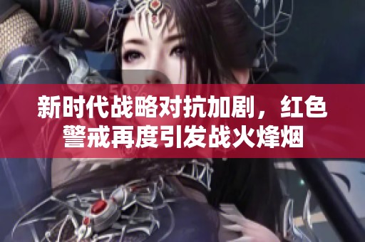 新时代战略对抗加剧，红色警戒再度引发战火烽烟
