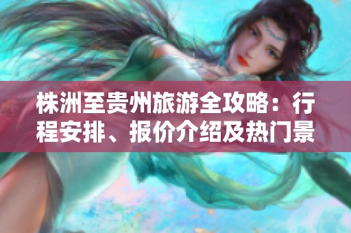 株洲至贵州旅游全攻略：行程安排、报价介绍及热门景点推荐