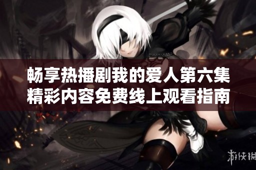 畅享热播剧我的爱人第六集精彩内容免费线上观看指南