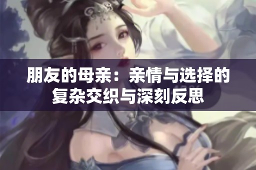 朋友的母亲：亲情与选择的复杂交织与深刻反思