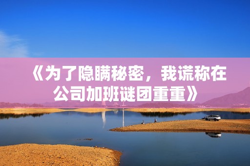 《为了隐瞒秘密，我谎称在公司加班谜团重重》