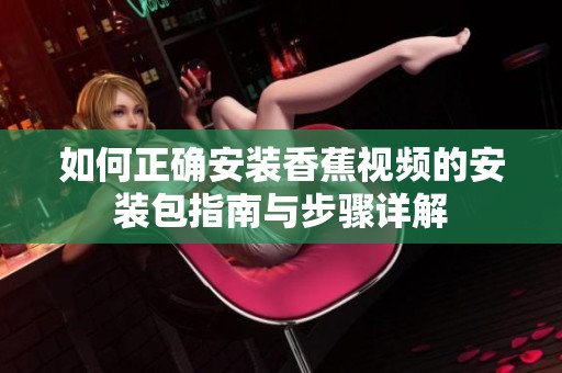 如何正确安装香蕉视频的安装包指南与步骤详解