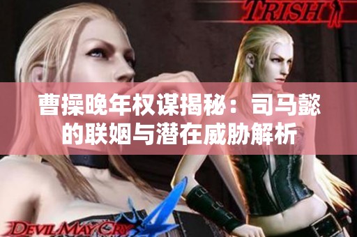 曹操晚年权谋揭秘：司马懿的联姻与潜在威胁解析