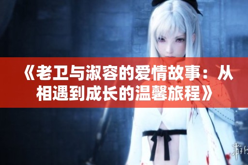 《老卫与淑容的爱情故事：从相遇到成长的温馨旅程》