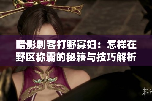 暗影刺客打野寡妇：怎样在野区称霸的秘籍与技巧解析